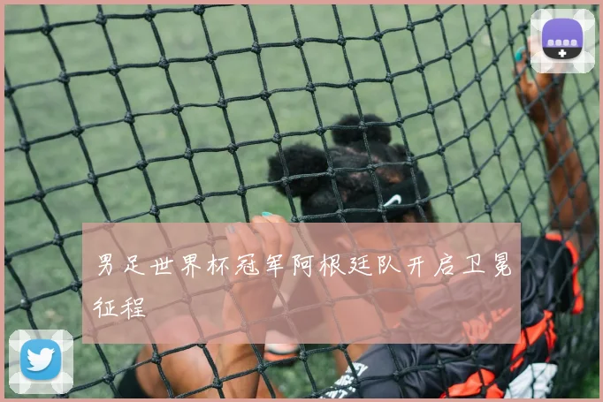 男足世界杯冠军阿根廷队开启卫冕征程