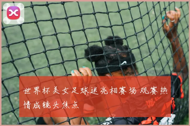 世界杯美女足球迷亮相赛场 观赛热情成镜头焦点