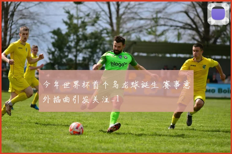 今年世界杯首个乌龙球诞生 赛事意外插曲引发关注_1