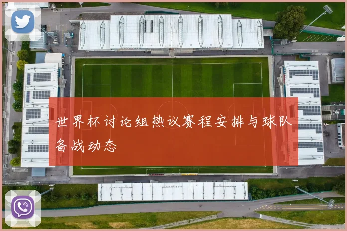 世界杯讨论组热议赛程安排与球队备战动态
