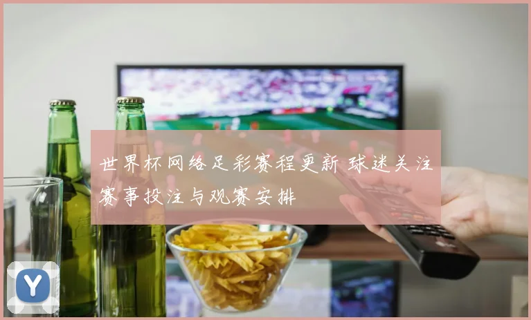 世界杯网络足彩赛程更新 球迷关注赛事投注与观赛安排