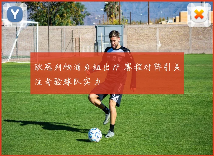 欧冠利物浦分组出炉 赛程对阵引关注考验球队实力
