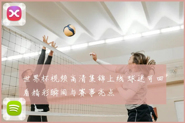 世界杯视频高清集锦上线 球迷可回看精彩瞬间与赛事亮点