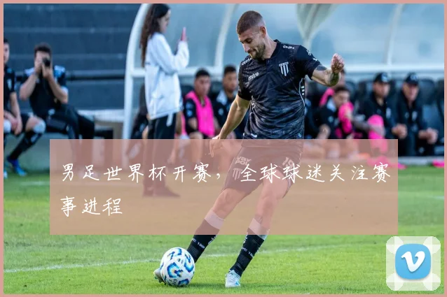 男足世界杯开赛,全球球迷关注赛事进程