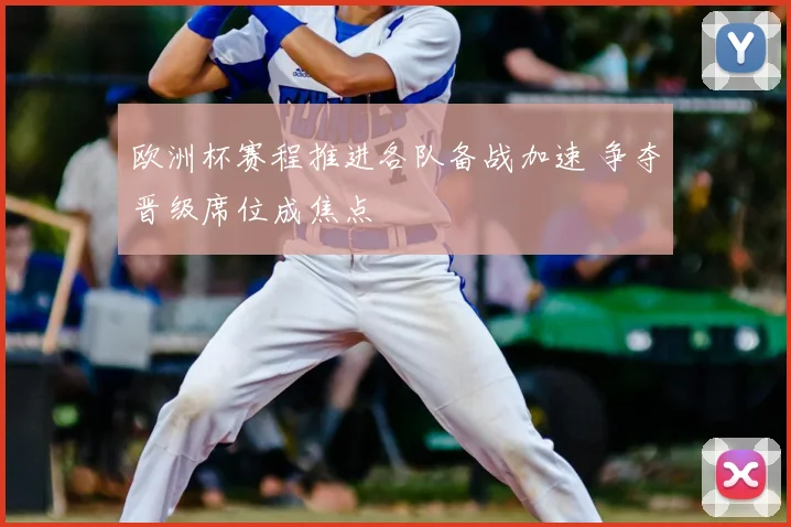 欧洲杯赛程推进各队备战加速 争夺晋级席位成焦点