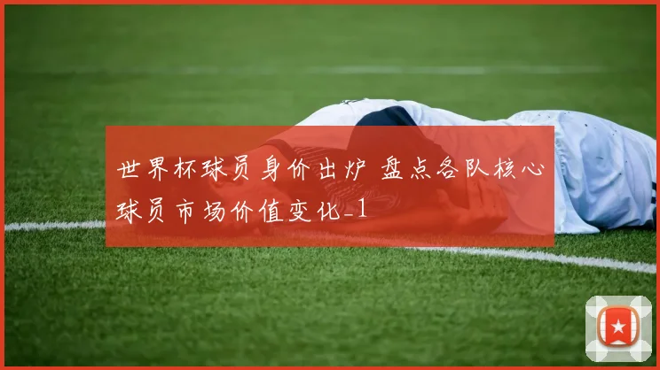 世界杯球员身价出炉 盘点各队核心球员市场价值变化_1