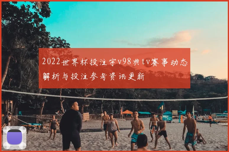 2022世界杯投注宇v98典tv赛事动态解析与投注参考资讯更新
