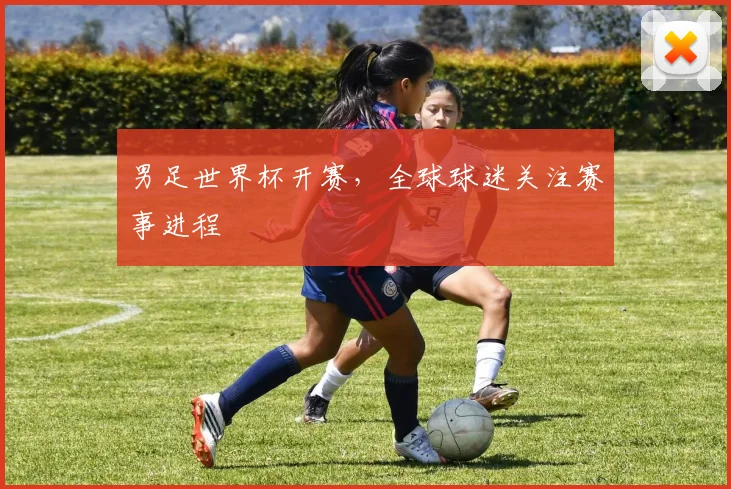 男足世界杯开赛，全球球迷关注赛事进程