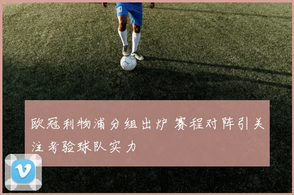 欧冠利物浦分组出炉 赛程对阵引关注考验球队实力