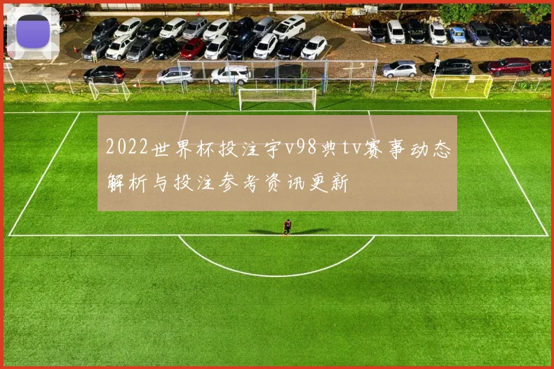 2022世界杯投注宇v98典tv赛事动态解析与投注参考资讯更新