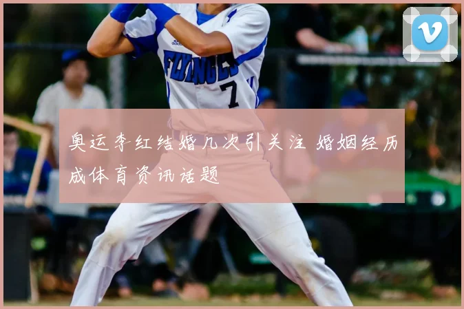 奥运李红结婚几次引关注 婚姻经历成体育资讯话题