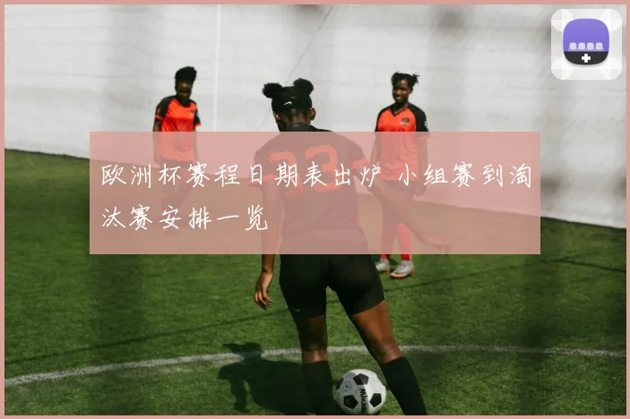 欧洲杯赛程日期表出炉 小组赛到淘汰赛安排一览
