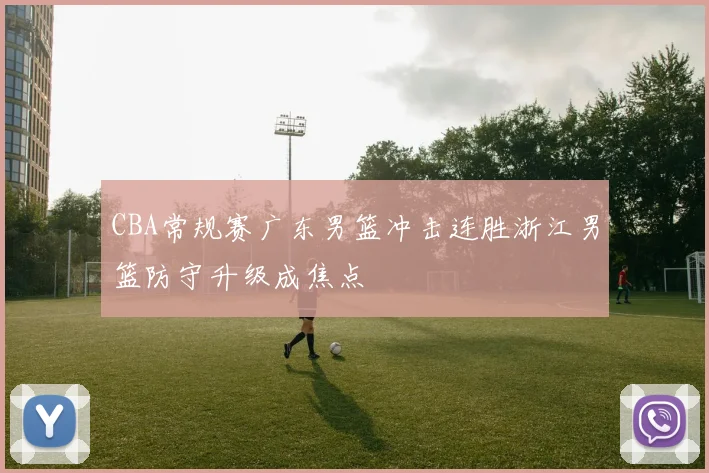 CBA常规赛广东男篮冲击连胜浙江男篮防守升级成焦点