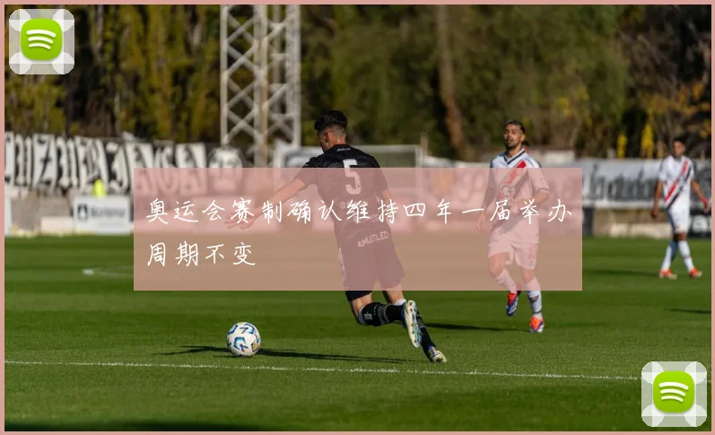 奥运会赛制确认维持四年一届举办周期不变