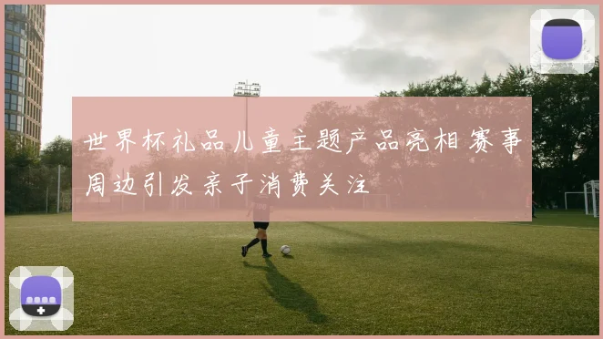 世界杯礼品儿童主题产品亮相 赛事周边引发亲子消费关注
