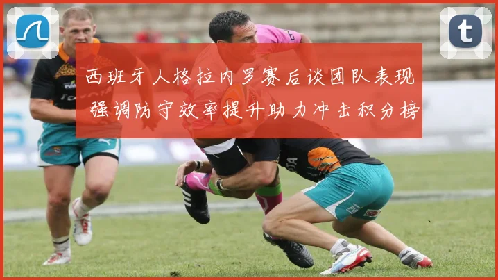 西班牙人格拉内罗赛后谈团队表现 强调防守效率提升助力冲击积分榜