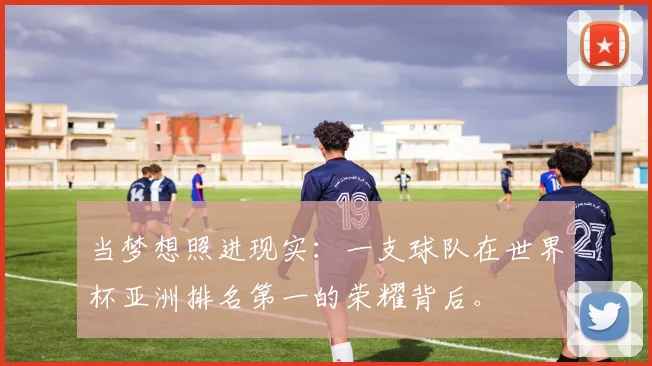 当梦想照进现实：一支球队在世界杯亚洲排名第一的荣耀背后。