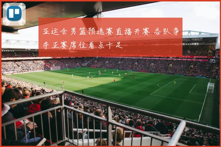 亚运会男篮预选赛直播开赛 各队争夺正赛席位看点十足