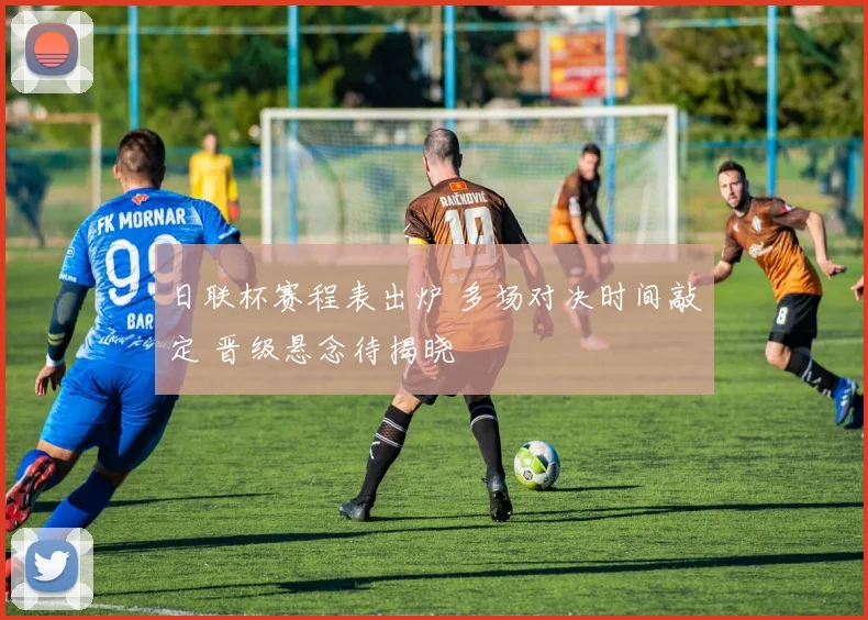 日联杯赛程表出炉 多场对决时间敲定 晋级悬念待揭晓