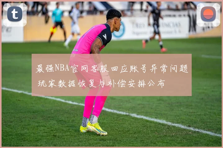最强NBA官网客服回应账号异常问题 玩家数据恢复与补偿安排公布