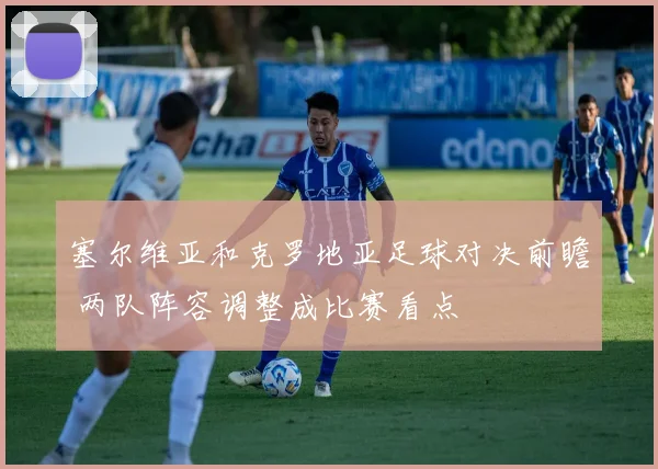 塞尔维亚和克罗地亚足球对决前瞻 两队阵容调整成比赛看点