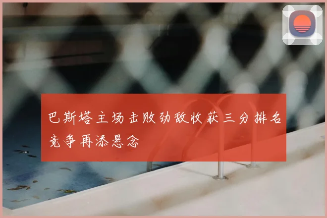 巴斯塔主场击败劲敌收获三分排名竞争再添悬念