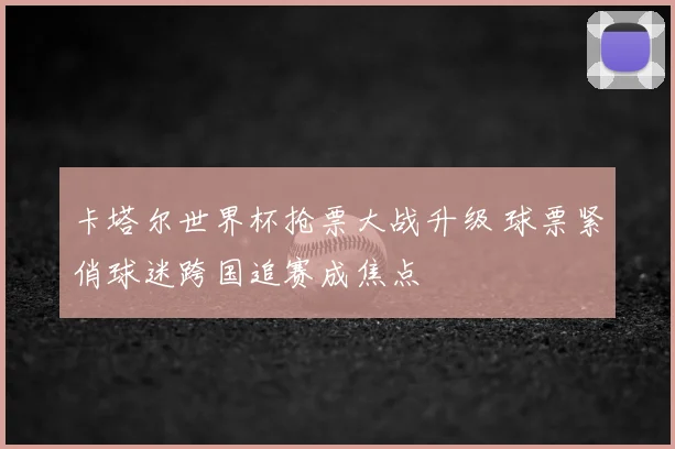 卡塔尔世界杯抢票大战升级 球票紧俏球迷跨国追赛成焦点