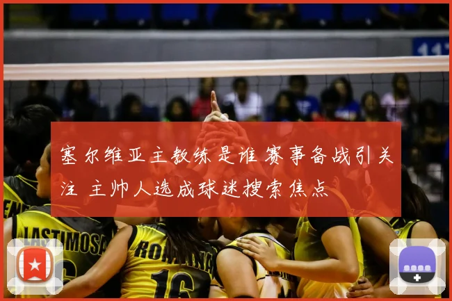 塞尔维亚主教练是谁 赛事备战引关注 主帅人选成球迷搜索焦点