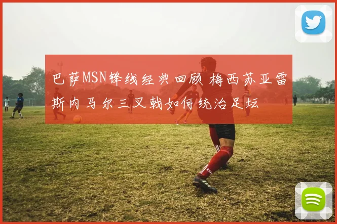 巴萨MSN锋线经典回顾 梅西苏亚雷斯内马尔三叉戟如何统治足坛