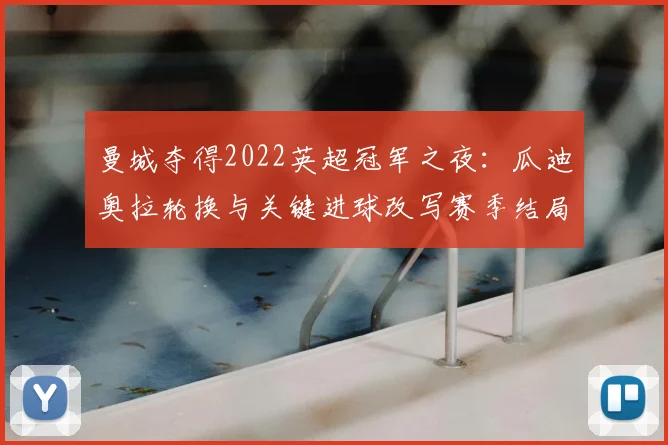 曼城夺得2022英超冠军之夜：瓜迪奥拉轮换与关键进球改写赛季结局