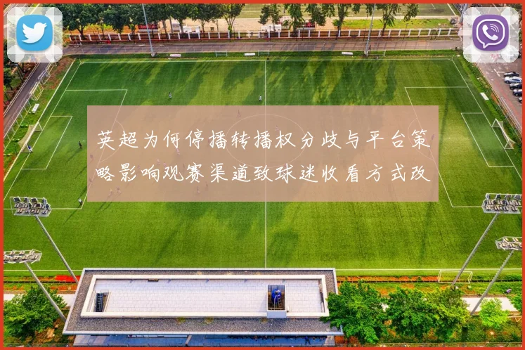 英超为何停播转播权分歧与平台策略影响观赛渠道致球迷收看方式改变
