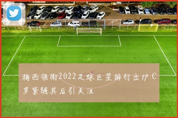 梅西领衔2022足球巨星排行出炉 C罗紧随其后引关注