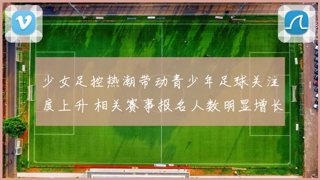 少女足控热潮带动青少年足球关注度上升 相关赛事报名人数明显增长