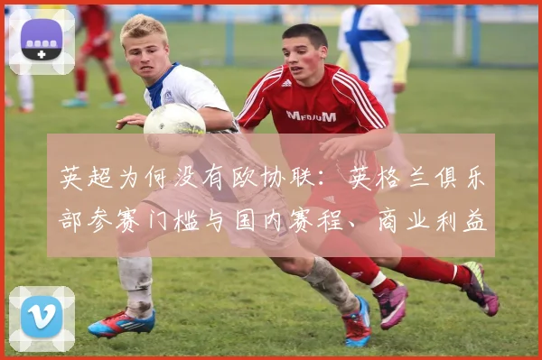 英超为何没有欧协联：英格兰俱乐部参赛门槛与国内赛程、商业利益影响解读
