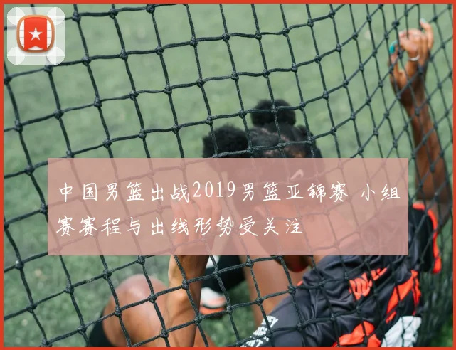 中国男篮出战2019男篮亚锦赛 小组赛赛程与出线形势受关注