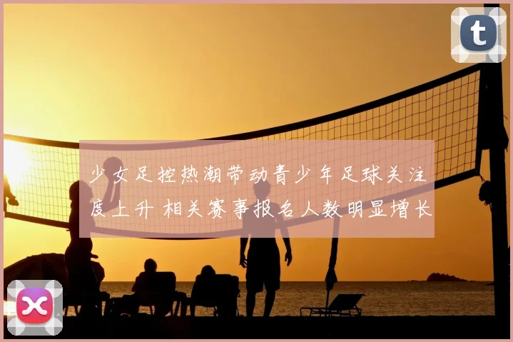 少女足控热潮带动青少年足球关注度上升 相关赛事报名人数明显增长