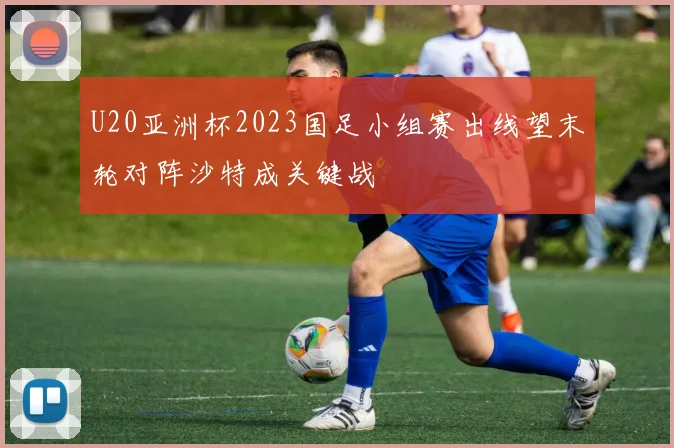 U20亚洲杯2023国足小组赛出线望末轮对阵沙特成关键战