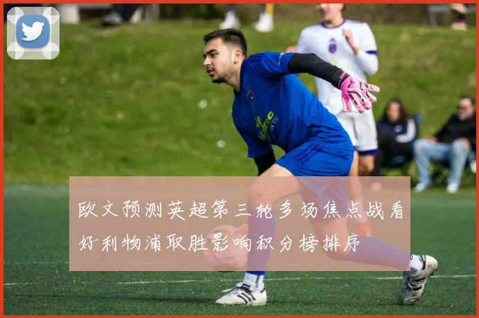 欧文预测英超第三轮多场焦点战看好利物浦取胜影响积分榜排序