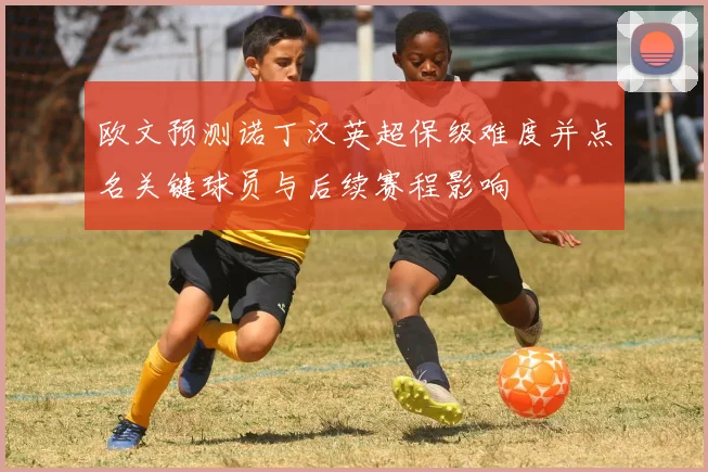 欧文预测诺丁汉英超保级难度并点名关键球员与后续赛程影响