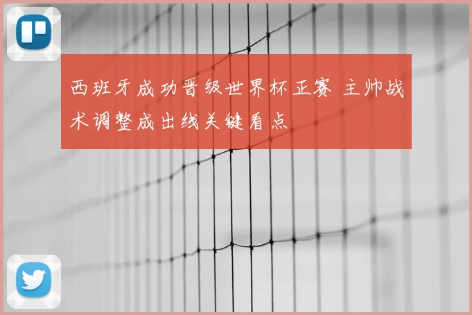 西班牙成功晋级世界杯正赛 主帅战术调整成出线关键看点