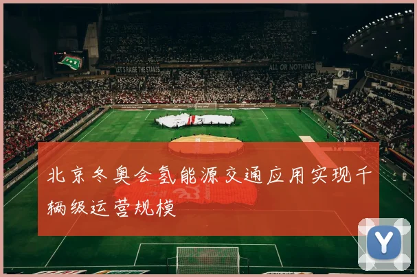 北京冬奥会氢能源交通应用实现千辆级运营规模