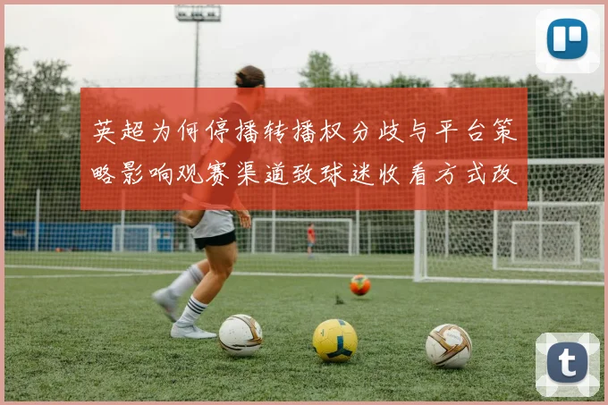 英超为何停播转播权分歧与平台策略影响观赛渠道致球迷收看方式改变