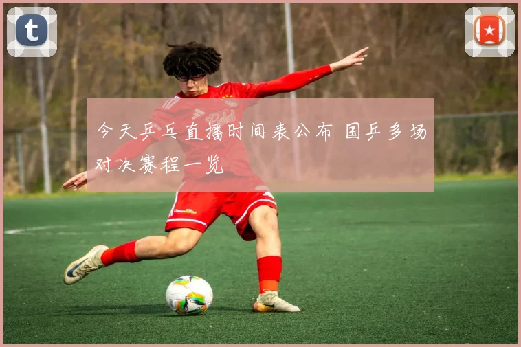 今天乒乓直播时间表公布 国乒多场对决赛程一览