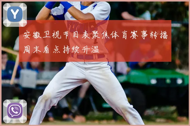 安徽卫视节目表聚焦体育赛事转播周末看点持续升温