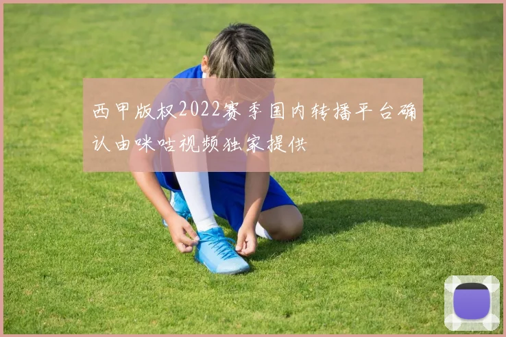 西甲版权2022赛季国内转播平台确认由咪咕视频独家提供