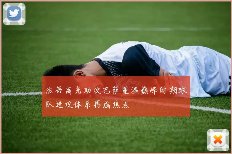 法蒂高光助攻巴萨重温巅峰时期球队进攻体系再成焦点