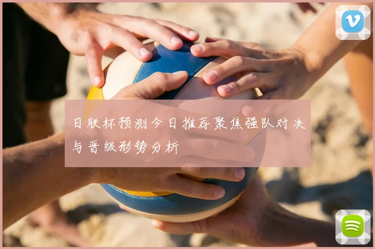日联杯预测今日推荐聚焦强队对决与晋级形势分析