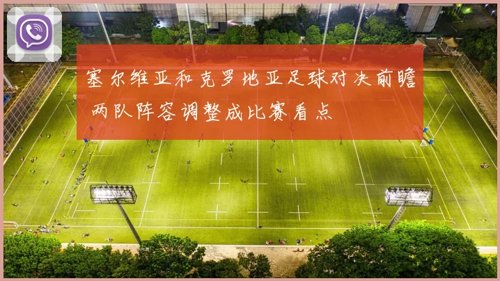 塞尔维亚和克罗地亚足球对决前瞻 两队阵容调整成比赛看点