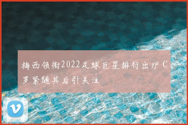 梅西领衔2022足球巨星排行出炉 C罗紧随其后引关注