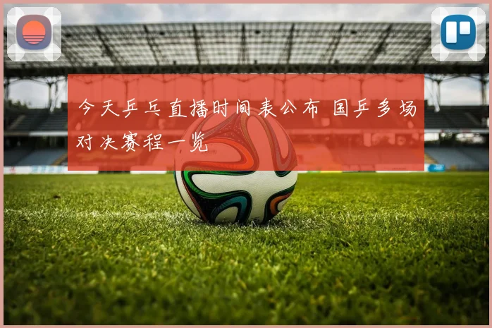 今天乒乓直播时间表公布 国乒多场对决赛程一览